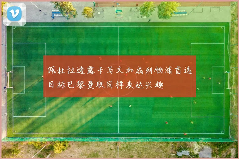 佩杜拉透露卡马文加成利物浦首选目标巴黎曼联同样表达兴趣