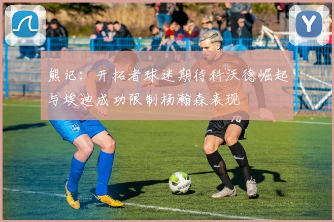 熊记：开拓者球迷期待科沃德崛起与埃迪成功限制杨瀚森表现