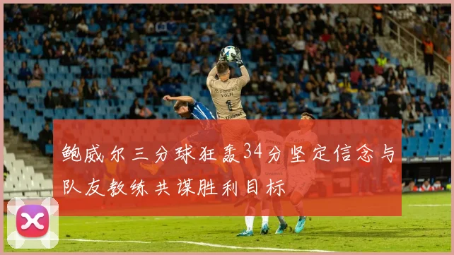 鲍威尔三分球狂轰34分坚定信念与队友教练共谋胜利目标