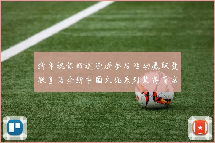新年祝你好运连连参与活动赢取曼联皇马全新中国文化系列装备盲盒