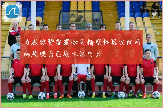 马威称赞雷霆如同精密机器攻防两端展现出色战术执行力