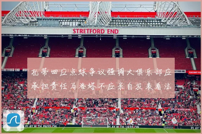 孔蒂回应点球争议强调大俱乐部应承担责任马洛塔不应亲自发表看法