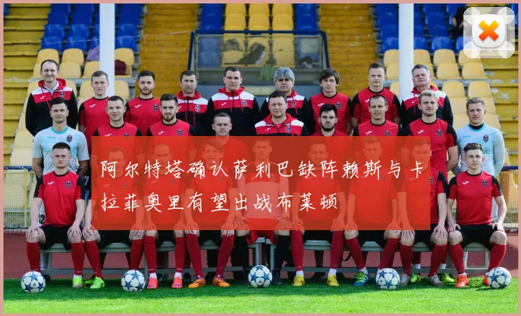 阿尔特塔确认萨利巴缺阵赖斯与卡拉菲奥里有望出战布莱顿