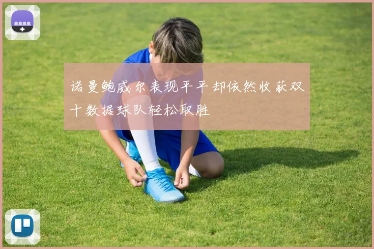 诺曼鲍威尔表现平平却依然收获双十数据球队轻松取胜