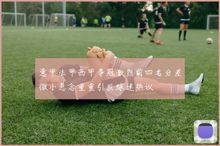 意甲法甲西甲争冠激烈前四名分差微小悬念重重引发球迷热议
