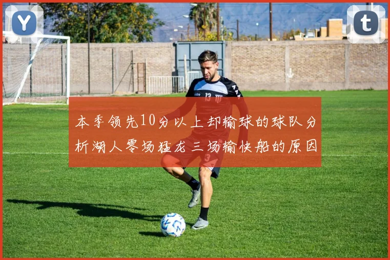 本季领先10分以上却输球的球队分析湖人零场猛龙三场输快船的原因