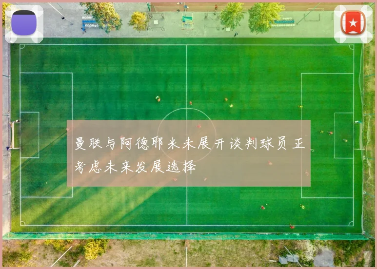 曼联与阿德耶米未展开谈判球员正考虑未来发展选择