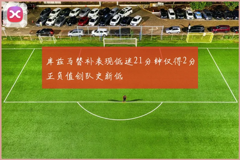 库兹马替补表现低迷21分钟仅得2分正负值创队史新低