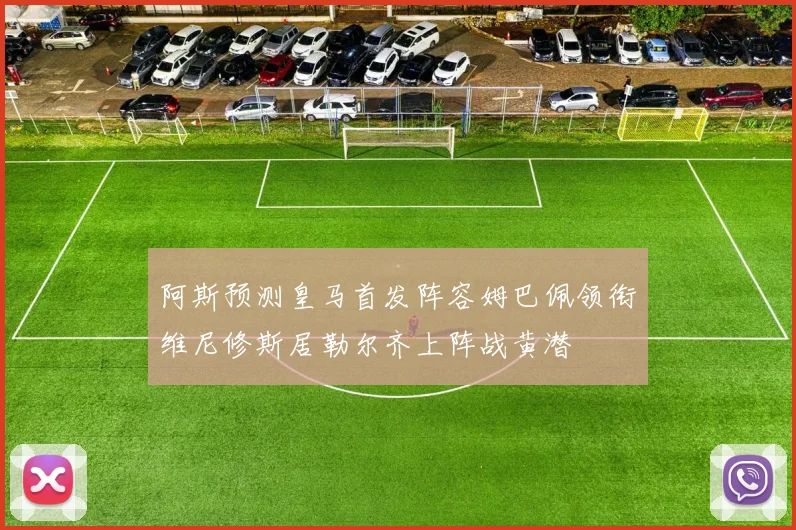 阿斯预测皇马首发阵容姆巴佩领衔维尼修斯居勒尔齐上阵战黄潜