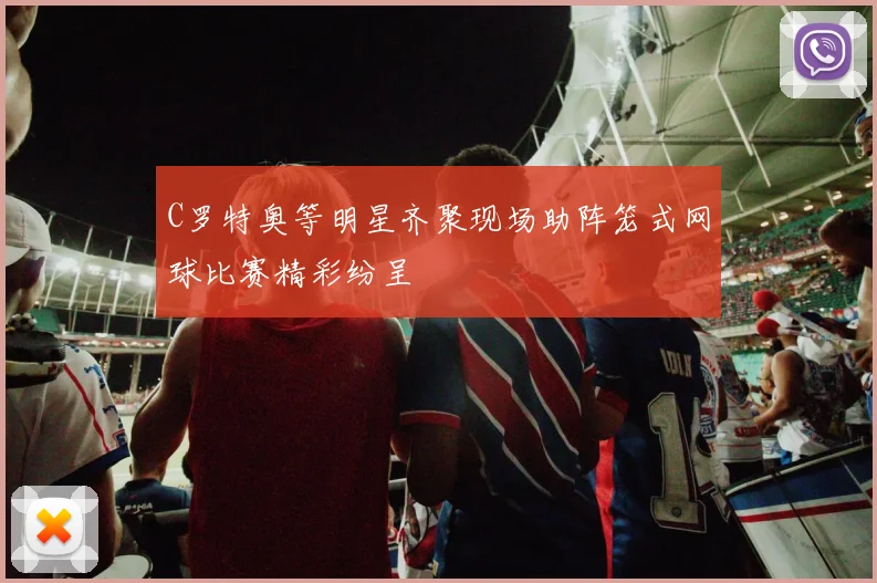 C罗特奥等明星齐聚现场助阵笼式网球比赛精彩纷呈