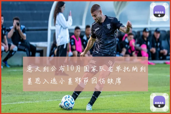 意大利公布10月国家队名单托纳利基恩入选小基耶萨因伤缺席