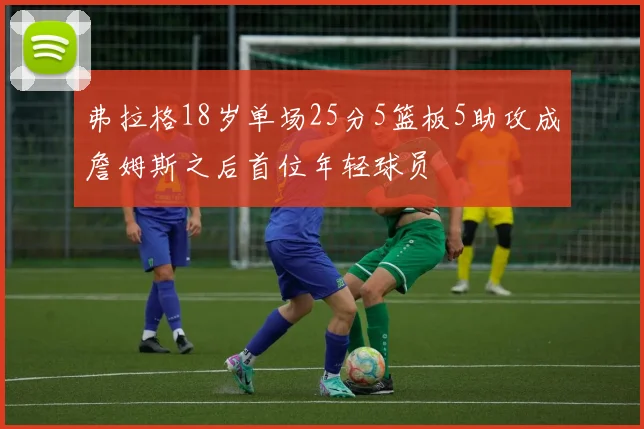 弗拉格18岁单场25分5篮板5助攻成詹姆斯之后首位年轻球员