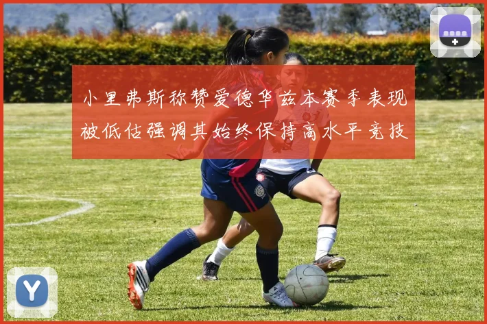 小里弗斯称赞爱德华兹本赛季表现被低估强调其始终保持高水平竞技状态
