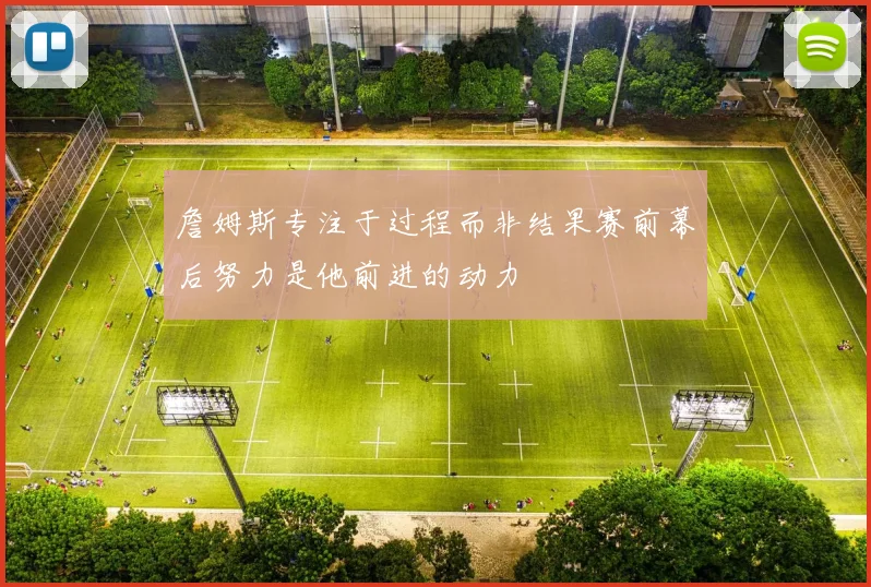 詹姆斯专注于过程而非结果赛前幕后努力是他前进的动力
