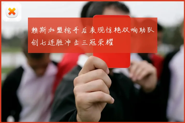 赖斯加盟枪手后表现惊艳双响助队创七连胜冲击三冠荣耀