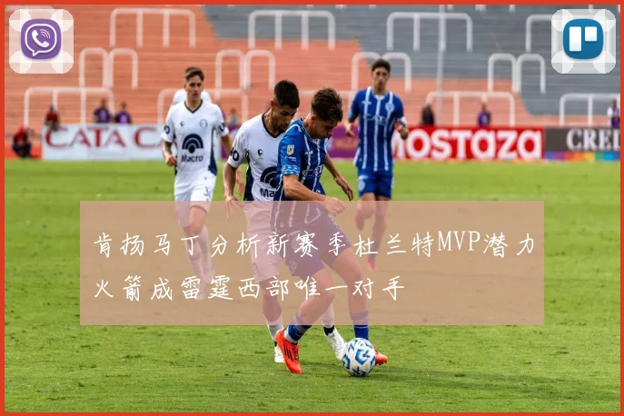 肯扬马丁分析新赛季杜兰特MVP潜力火箭成雷霆西部唯一对手