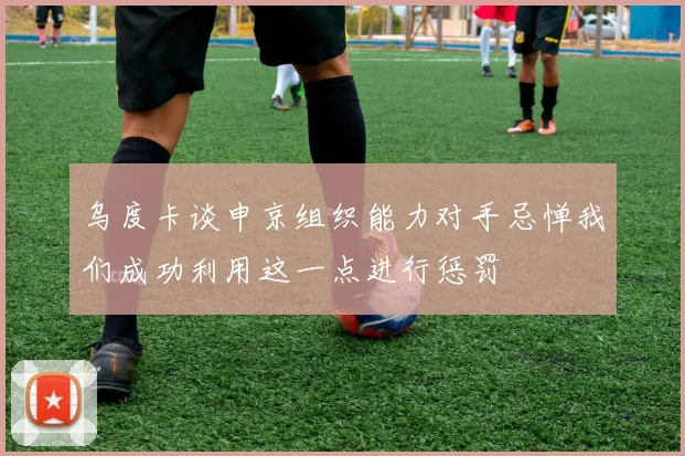 乌度卡谈申京组织能力对手忌惮我们成功利用这一点进行惩罚