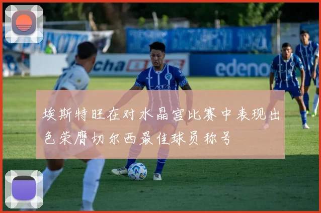 埃斯特旺在对水晶宫比赛中表现出色荣膺切尔西最佳球员称号