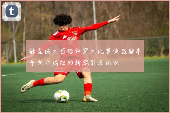 键盘侠火密怒评窝火比赛侠盗猎车手老六成纽约新宠引发热议