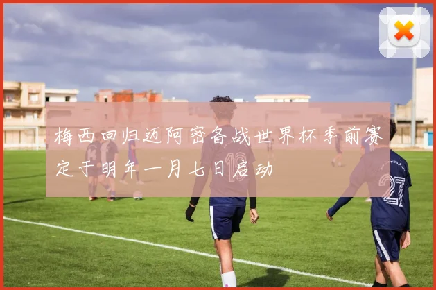 梅西回归迈阿密备战世界杯季前赛定于明年一月七日启动
