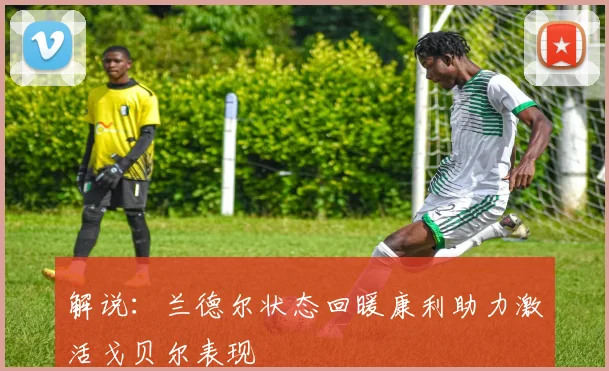 解说：兰德尔状态回暖康利助力激活戈贝尔表现
