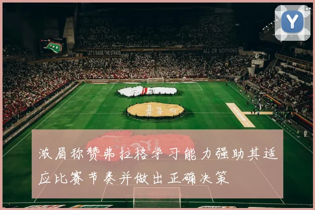 浓眉称赞弗拉格学习能力强助其适应比赛节奏并做出正确决策