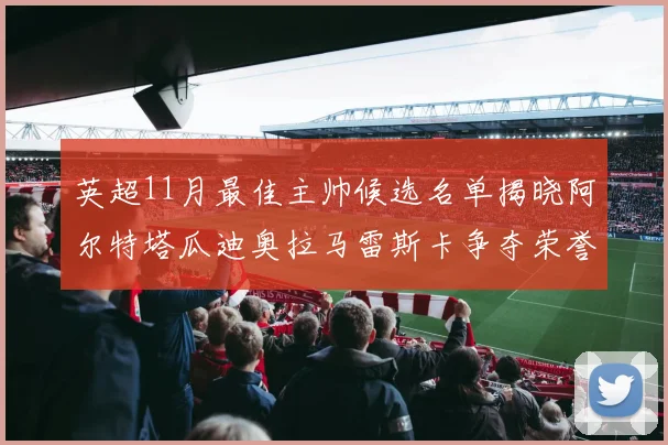 英超11月最佳主帅候选名单揭晓阿尔特塔瓜迪奥拉马雷斯卡争夺荣誉