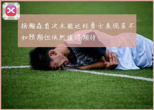 杨瀚森首次未能达标勇士表现虽不如预期但依然值得期待