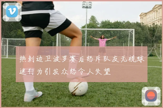 热刺边卫波罗赛后怒斥队友无视球迷行为引发众怒令人失望