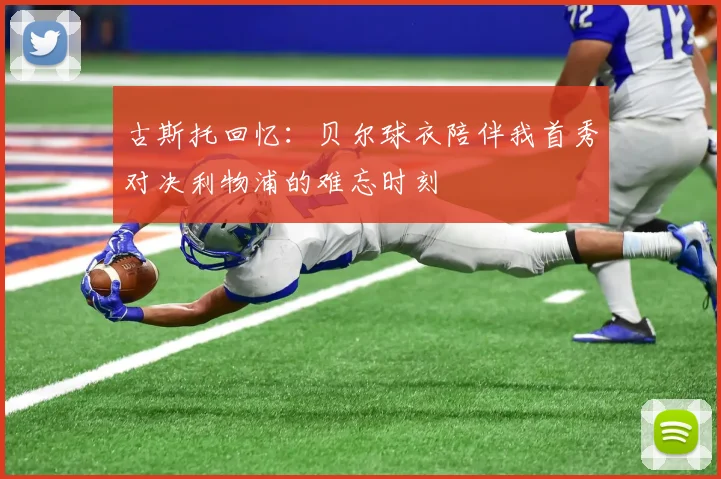 古斯托回忆：贝尔球衣陪伴我首秀对决利物浦的难忘时刻