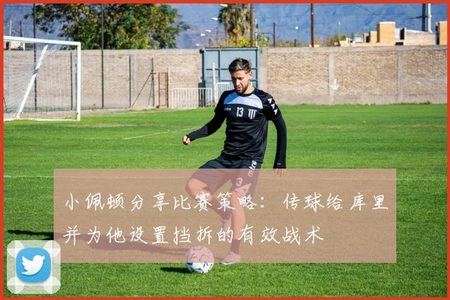 小佩顿分享比赛策略：传球给库里并为他设置挡拆的有效战术