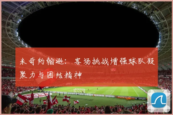 米奇约翰逊：客场挑战增强球队凝聚力与团结精神