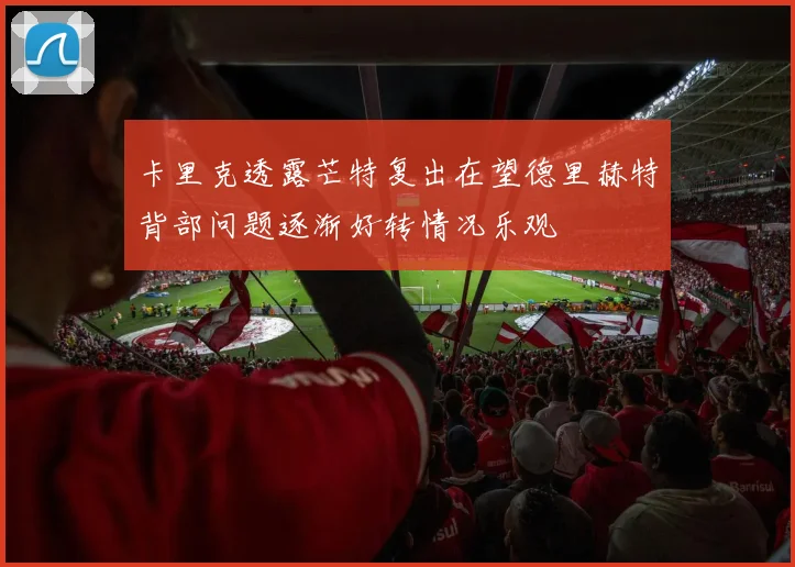 卡里克透露芒特复出在望德里赫特背部问题逐渐好转情况乐观