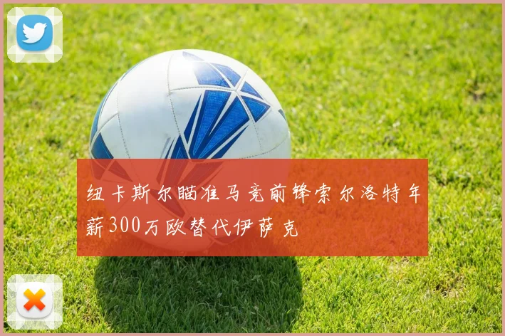 纽卡斯尔瞄准马竞前锋索尔洛特年薪300万欧替代伊萨克