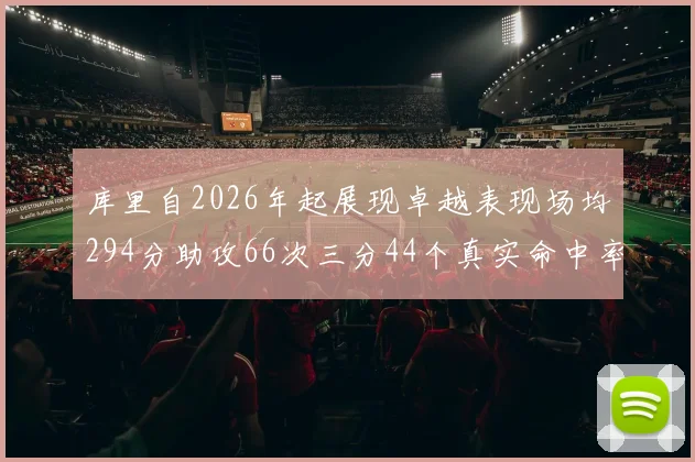 库里自2026年起展现卓越表现场均294分助攻66次三分44个真实命中率高达637