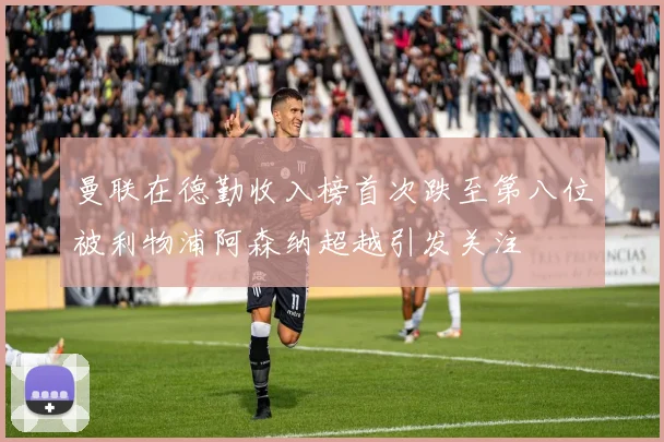 曼联在德勤收入榜首次跌至第八位被利物浦阿森纳超越引发关注