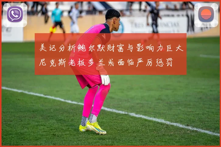 美记分析鲍尔默财富与影响力巨大尼克斯老板多兰或面临严厉惩罚
