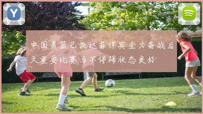 中国男篮已抵达菲律宾全力备战后天重要比赛马不停蹄状态良好