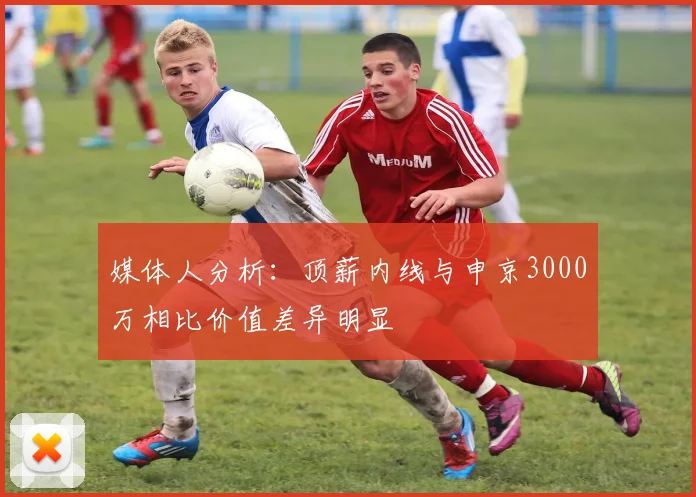 媒体人分析：顶薪内线与申京3000万相比价值差异明显
