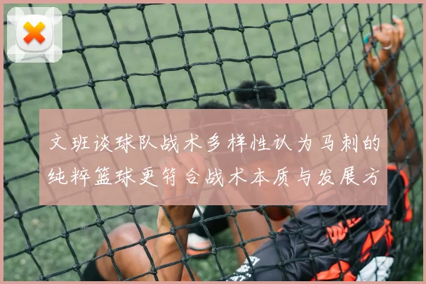 文班谈球队战术多样性认为马刺的纯粹篮球更符合战术本质与发展方向