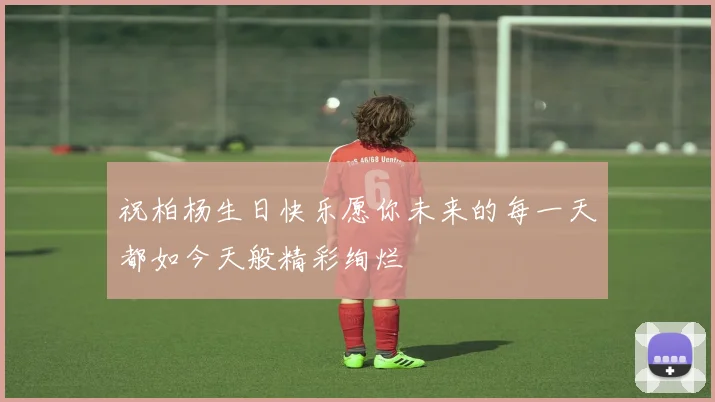 祝柏杨生日快乐愿你未来的每一天都如今天般精彩绚烂