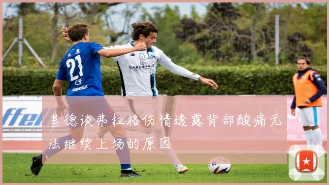 基德谈弗拉格伤情透露背部酸痛无法继续上场的原因