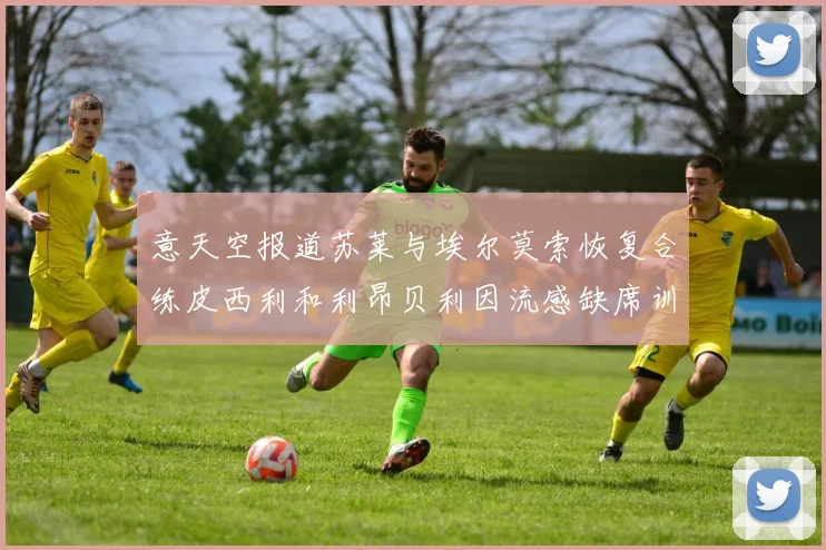 意天空报道苏莱与埃尔莫索恢复合练皮西利和利昂贝利因流感缺席训练