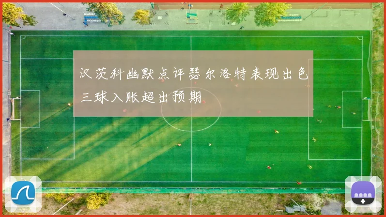 汉茨科幽默点评瑟尔洛特表现出色三球入账超出预期