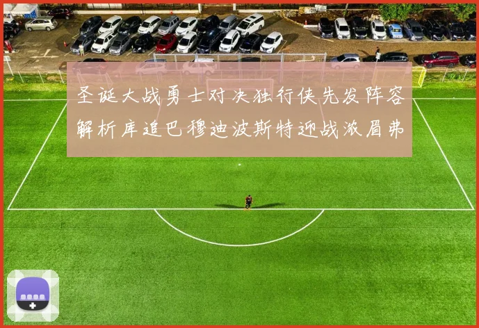 圣诞大战勇士对决独行侠先发阵容解析库追巴穆迪波斯特迎战浓眉弗拉格
