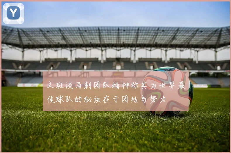 文班谈马刺团队精神称其为世界最佳球队的秘诀在于团结与努力