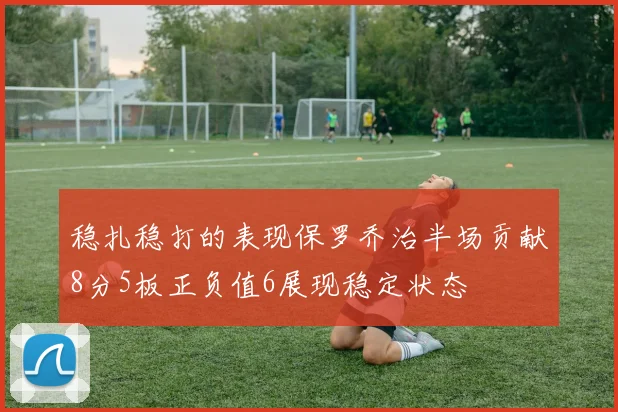 稳扎稳打的表现保罗乔治半场贡献8分5板正负值6展现稳定状态