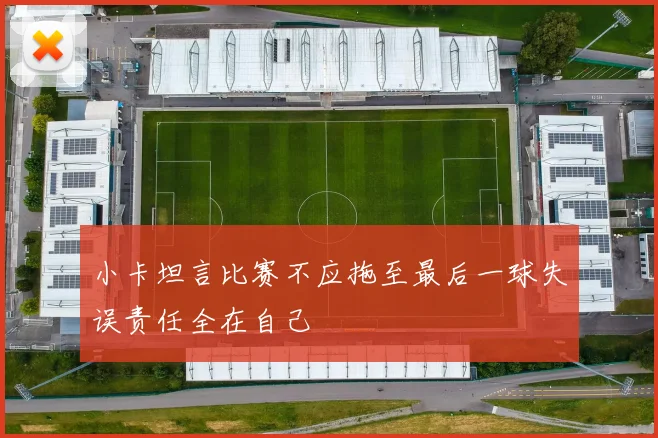 小卡坦言比赛不应拖至最后一球失误责任全在自己