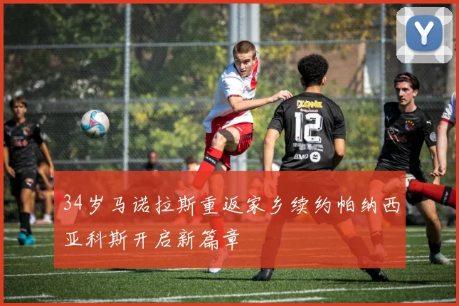34岁马诺拉斯重返家乡续约帕纳西亚科斯开启新篇章