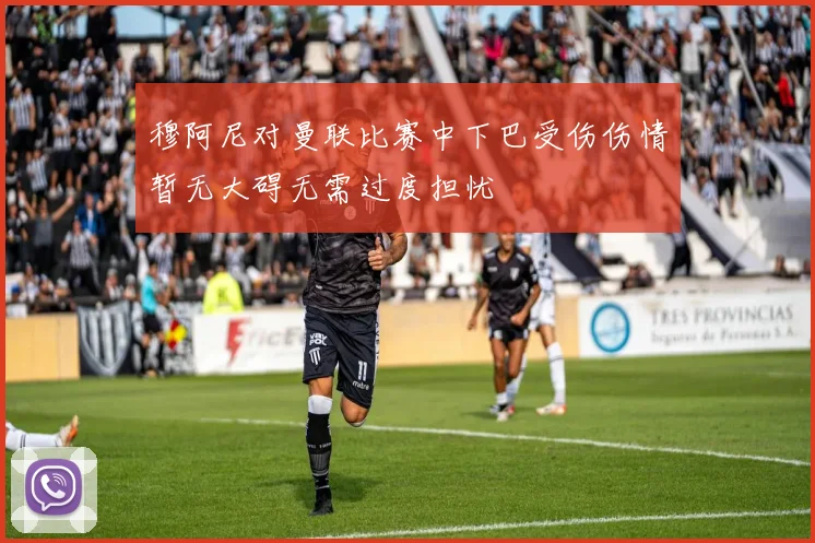 穆阿尼对曼联比赛中下巴受伤伤情暂无大碍无需过度担忧